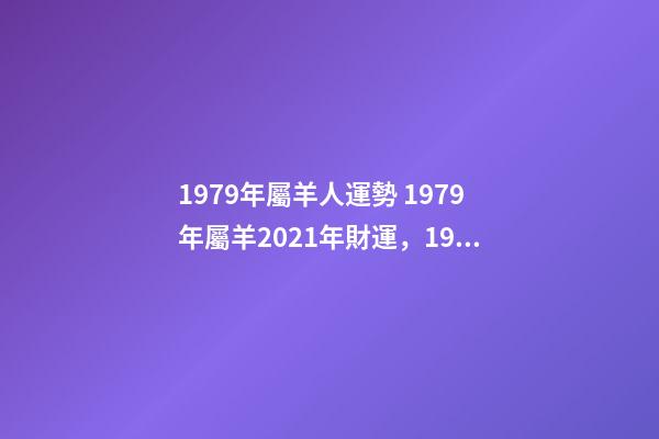 1979年屬羊人運勢 1979年屬羊2021年財運，1979年屬羊人2021年運勢及運程-第1張-觀點-玄機派